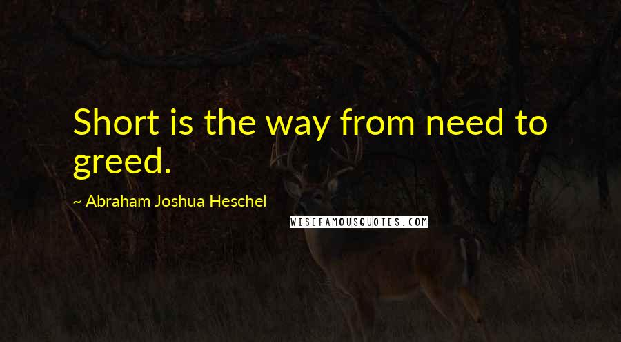 Abraham Joshua Heschel Quotes: Short is the way from need to greed.