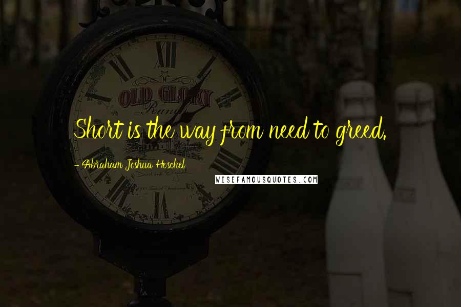 Abraham Joshua Heschel Quotes: Short is the way from need to greed.