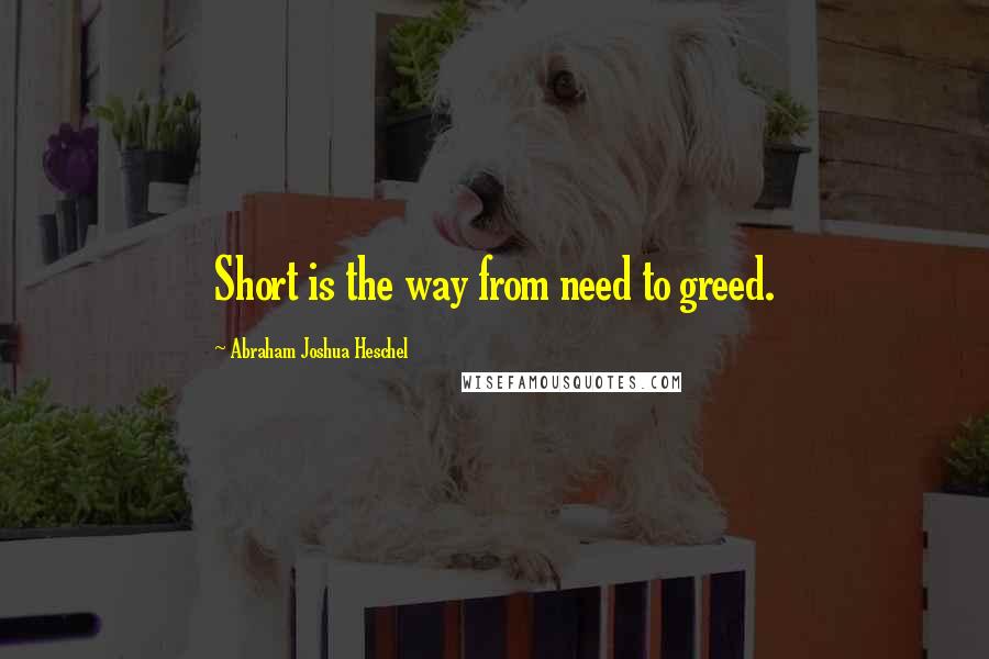 Abraham Joshua Heschel Quotes: Short is the way from need to greed.