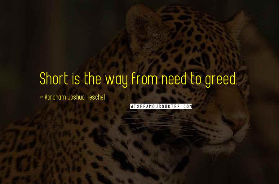 Abraham Joshua Heschel Quotes: Short is the way from need to greed.