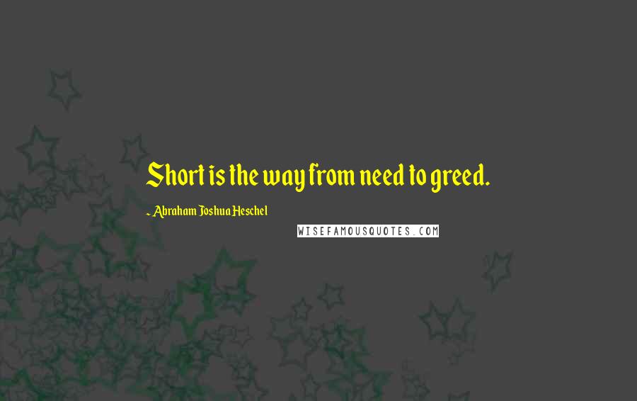 Abraham Joshua Heschel Quotes: Short is the way from need to greed.