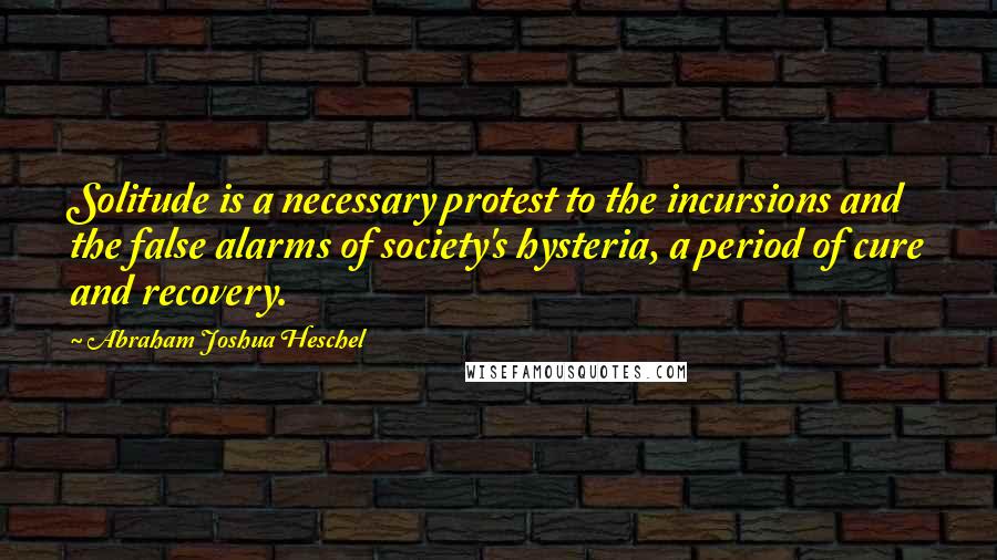 Abraham Joshua Heschel Quotes: Solitude is a necessary protest to the incursions and the false alarms of society's hysteria, a period of cure and recovery.