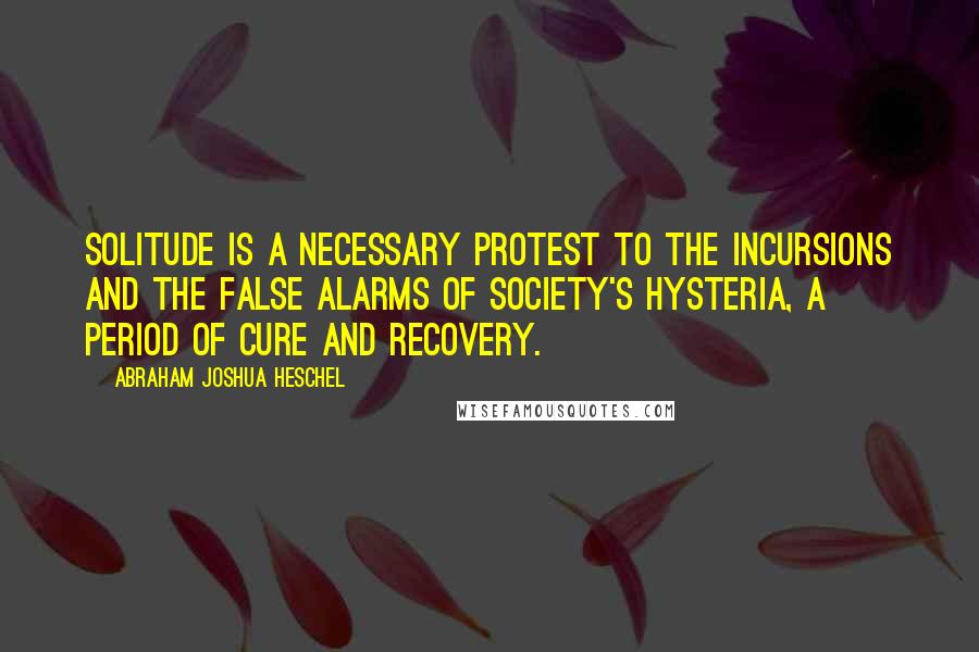 Abraham Joshua Heschel Quotes: Solitude is a necessary protest to the incursions and the false alarms of society's hysteria, a period of cure and recovery.