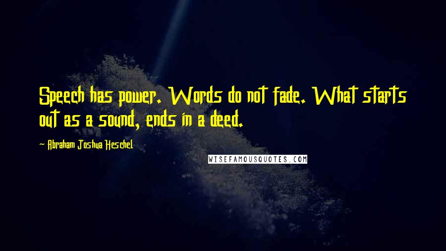 Abraham Joshua Heschel Quotes: Speech has power. Words do not fade. What starts out as a sound, ends in a deed.