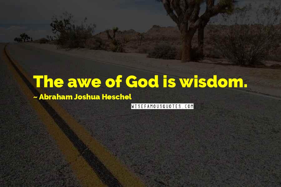 Abraham Joshua Heschel Quotes: The awe of God is wisdom.