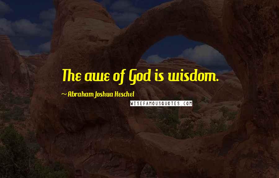 Abraham Joshua Heschel Quotes: The awe of God is wisdom.