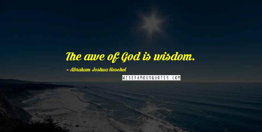 Abraham Joshua Heschel Quotes: The awe of God is wisdom.