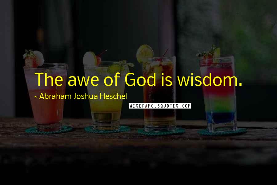 Abraham Joshua Heschel Quotes: The awe of God is wisdom.