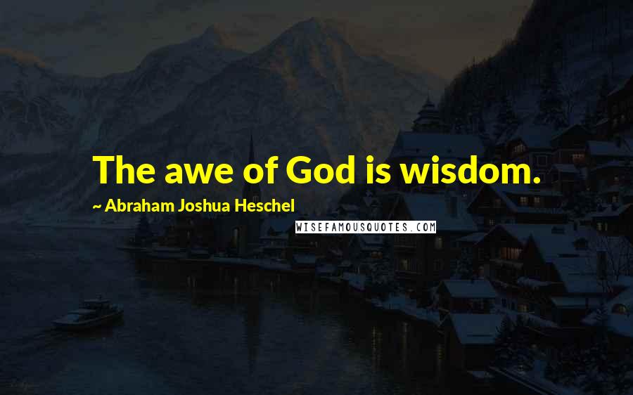 Abraham Joshua Heschel Quotes: The awe of God is wisdom.