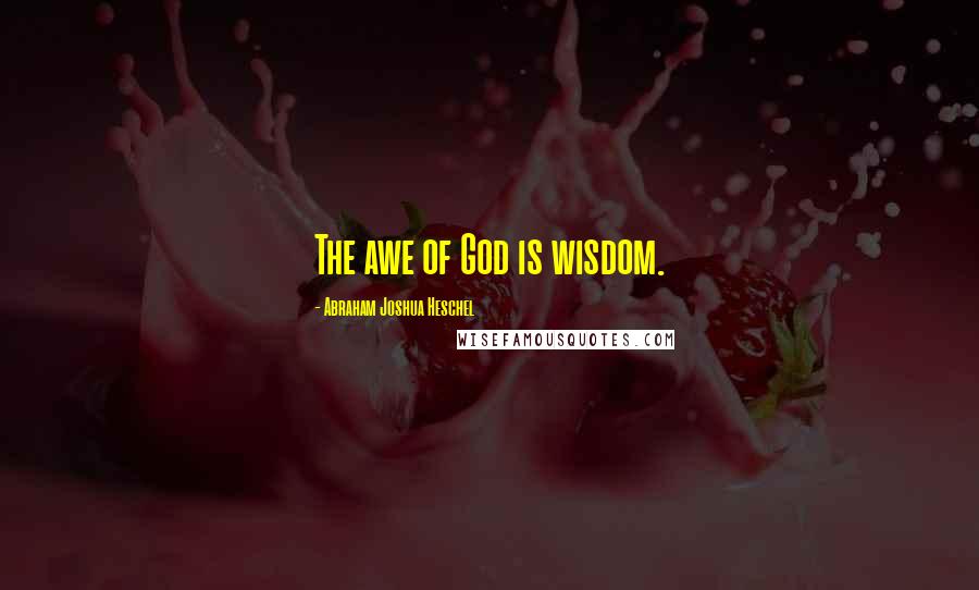 Abraham Joshua Heschel Quotes: The awe of God is wisdom.