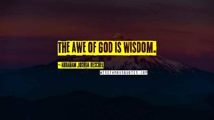 Abraham Joshua Heschel Quotes: The awe of God is wisdom.