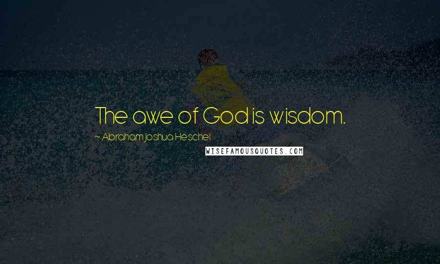 Abraham Joshua Heschel Quotes: The awe of God is wisdom.