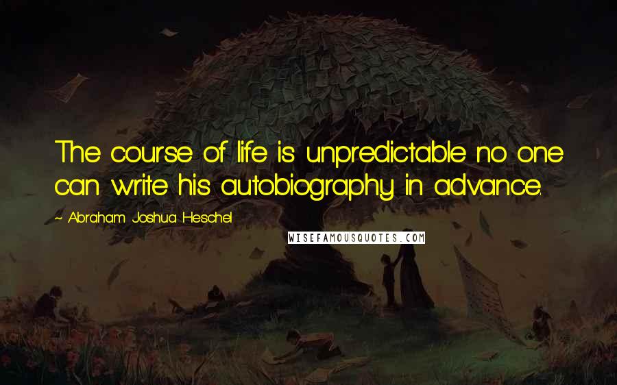 Abraham Joshua Heschel Quotes: The course of life is unpredictable no one can write his autobiography in advance.