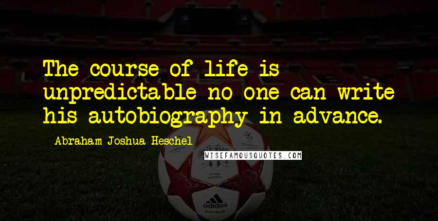 Abraham Joshua Heschel Quotes: The course of life is unpredictable no one can write his autobiography in advance.