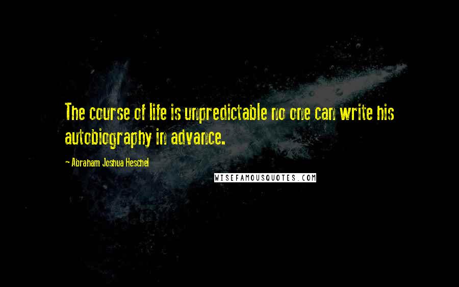 Abraham Joshua Heschel Quotes: The course of life is unpredictable no one can write his autobiography in advance.