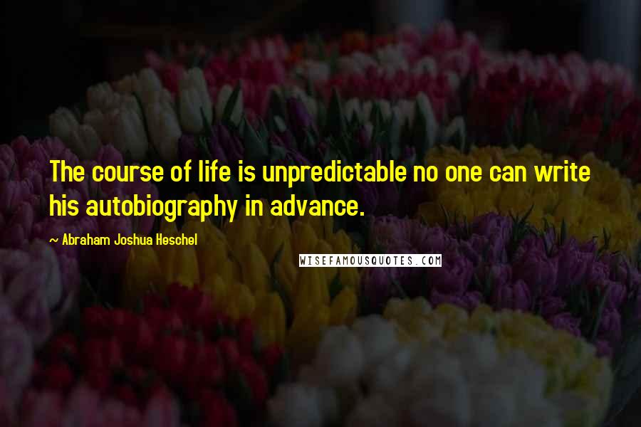 Abraham Joshua Heschel Quotes: The course of life is unpredictable no one can write his autobiography in advance.