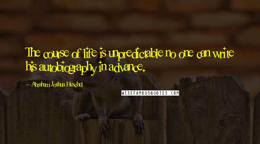 Abraham Joshua Heschel Quotes: The course of life is unpredictable no one can write his autobiography in advance.
