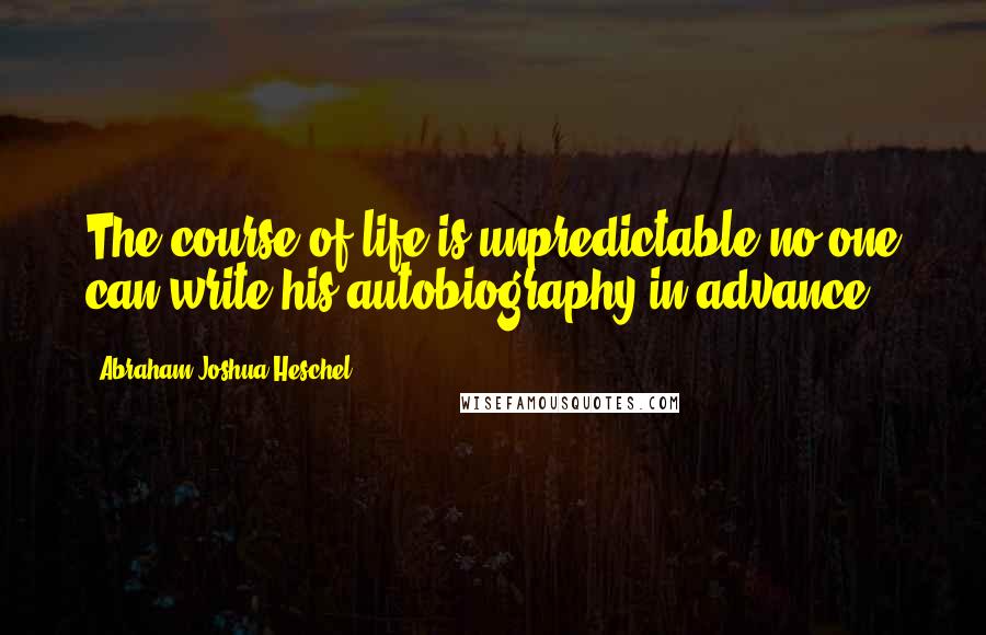 Abraham Joshua Heschel Quotes: The course of life is unpredictable no one can write his autobiography in advance.