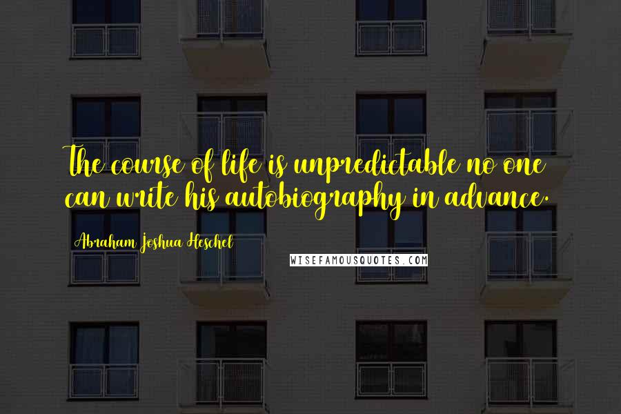 Abraham Joshua Heschel Quotes: The course of life is unpredictable no one can write his autobiography in advance.