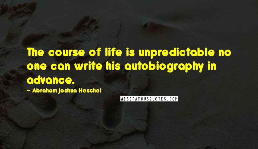 Abraham Joshua Heschel Quotes: The course of life is unpredictable no one can write his autobiography in advance.