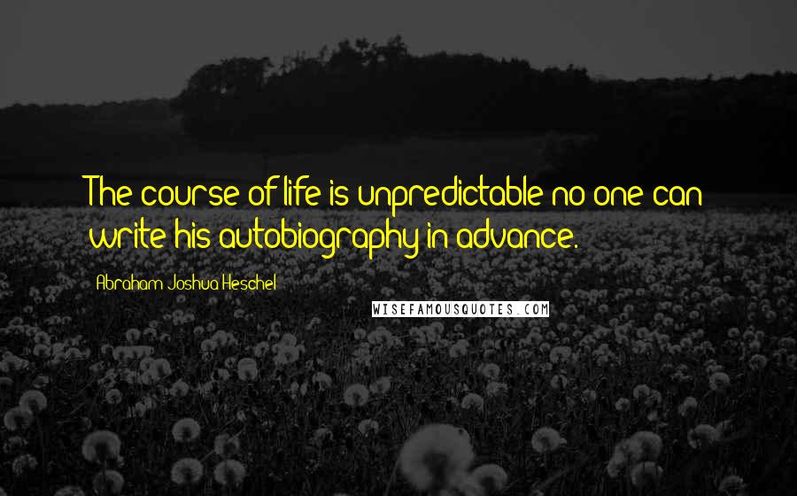 Abraham Joshua Heschel Quotes: The course of life is unpredictable no one can write his autobiography in advance.