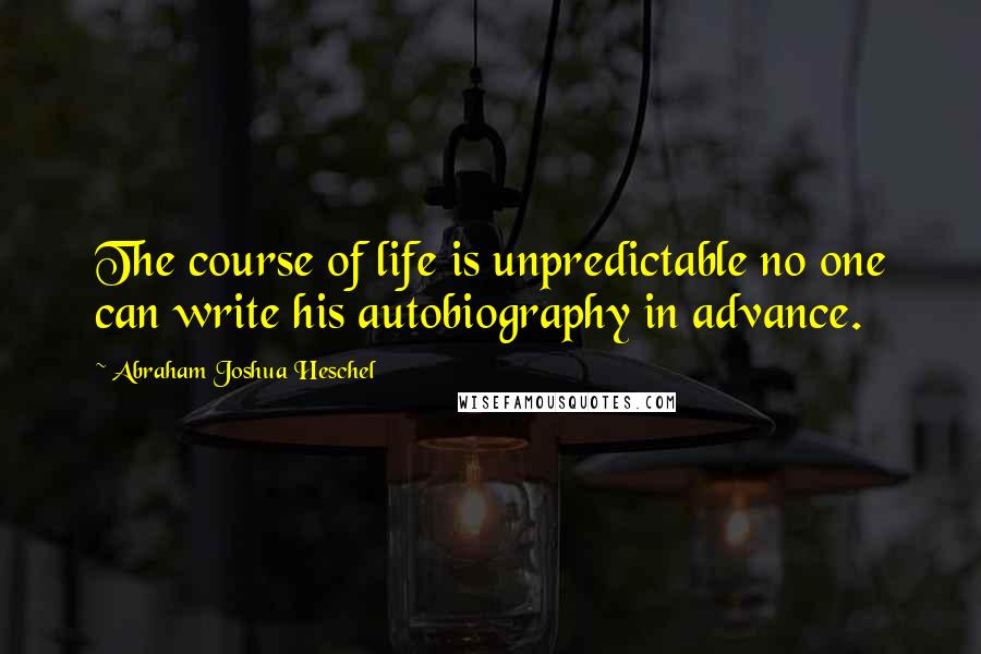 Abraham Joshua Heschel Quotes: The course of life is unpredictable no one can write his autobiography in advance.