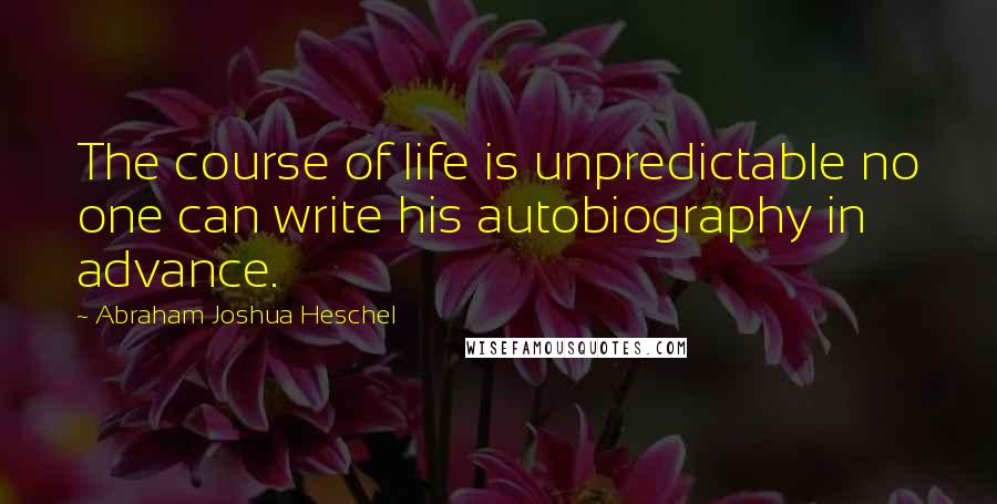 Abraham Joshua Heschel Quotes: The course of life is unpredictable no one can write his autobiography in advance.