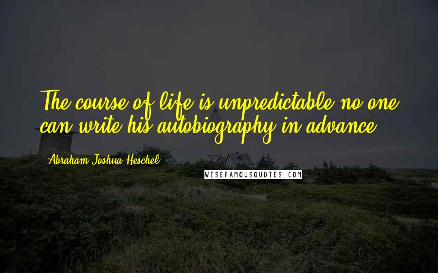 Abraham Joshua Heschel Quotes: The course of life is unpredictable no one can write his autobiography in advance.