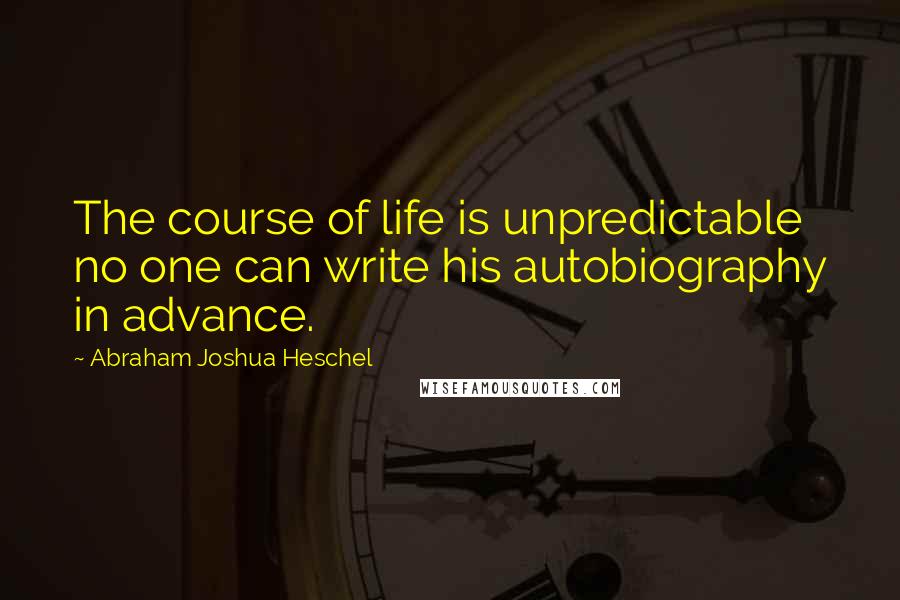 Abraham Joshua Heschel Quotes: The course of life is unpredictable no one can write his autobiography in advance.