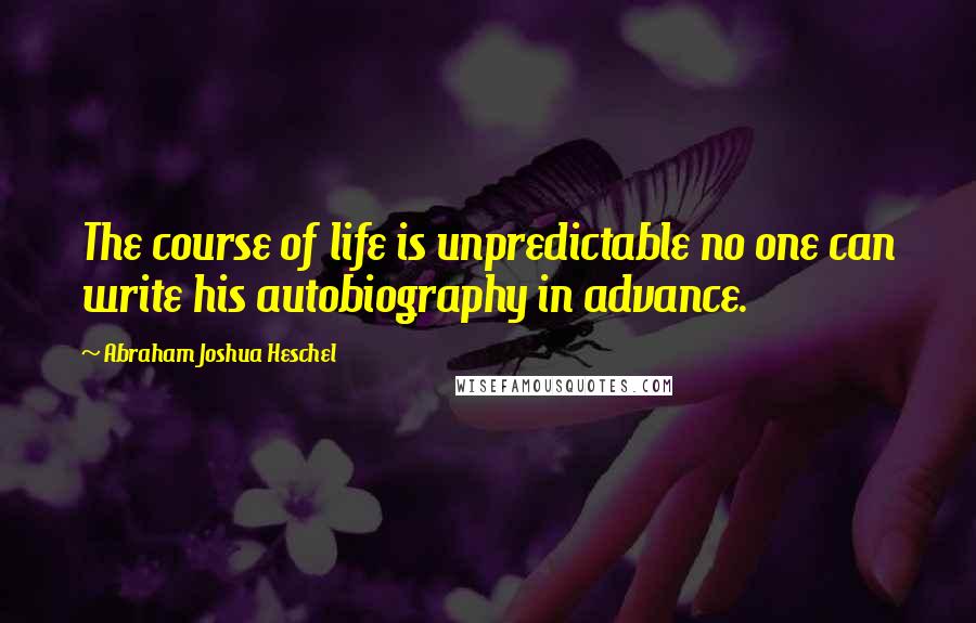 Abraham Joshua Heschel Quotes: The course of life is unpredictable no one can write his autobiography in advance.