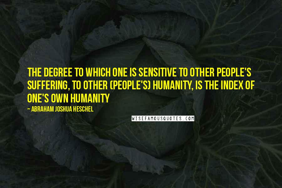 Abraham Joshua Heschel Quotes: The degree to which one is sensitive to other people's suffering, to other (people's) humanity, is the index of one's own humanity