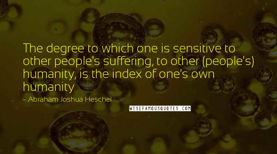 Abraham Joshua Heschel Quotes: The degree to which one is sensitive to other people's suffering, to other (people's) humanity, is the index of one's own humanity