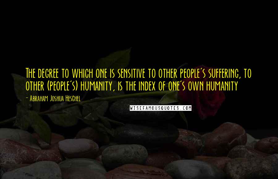 Abraham Joshua Heschel Quotes: The degree to which one is sensitive to other people's suffering, to other (people's) humanity, is the index of one's own humanity