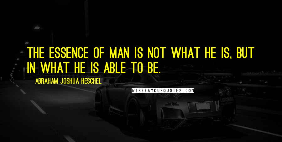 Abraham Joshua Heschel Quotes: The essence of man is not what he is, but in what he is able to be.