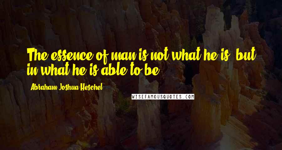Abraham Joshua Heschel Quotes: The essence of man is not what he is, but in what he is able to be.