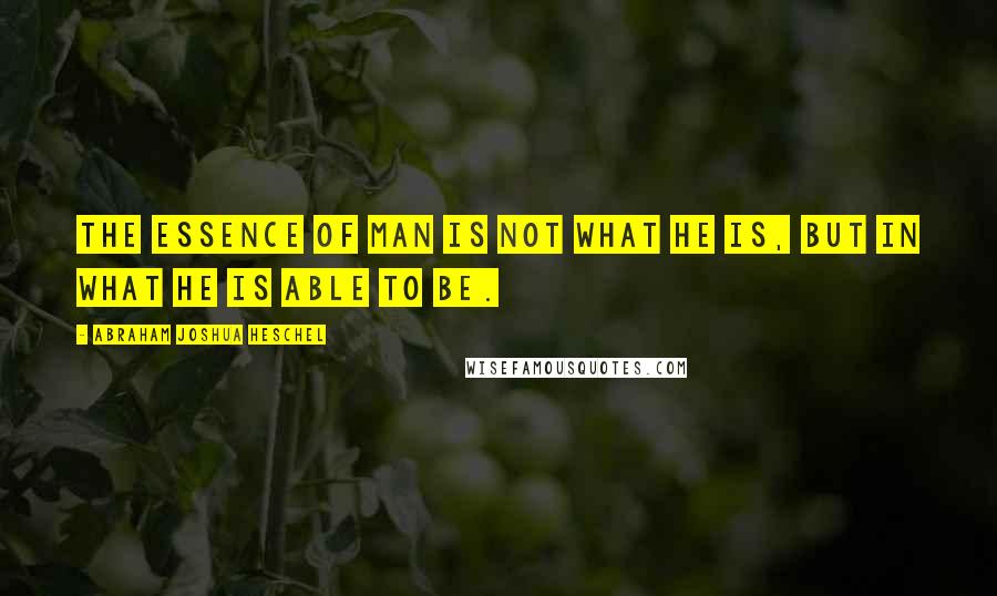 Abraham Joshua Heschel Quotes: The essence of man is not what he is, but in what he is able to be.