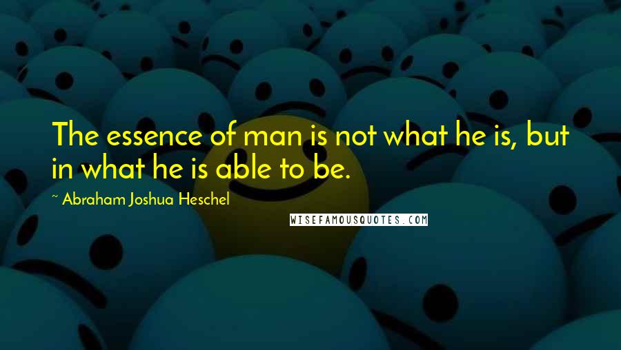 Abraham Joshua Heschel Quotes: The essence of man is not what he is, but in what he is able to be.