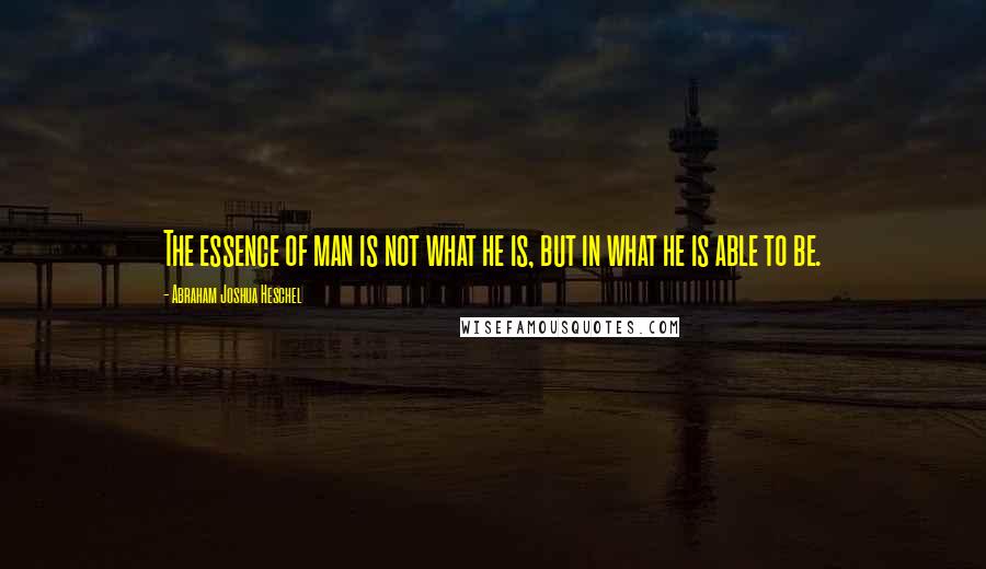 Abraham Joshua Heschel Quotes: The essence of man is not what he is, but in what he is able to be.