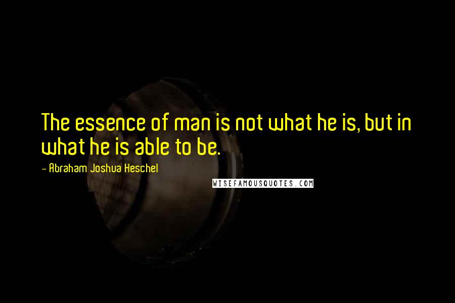 Abraham Joshua Heschel Quotes: The essence of man is not what he is, but in what he is able to be.