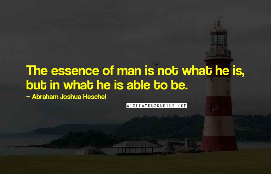 Abraham Joshua Heschel Quotes: The essence of man is not what he is, but in what he is able to be.