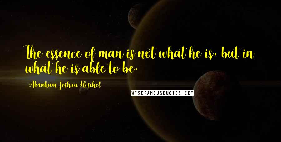 Abraham Joshua Heschel Quotes: The essence of man is not what he is, but in what he is able to be.