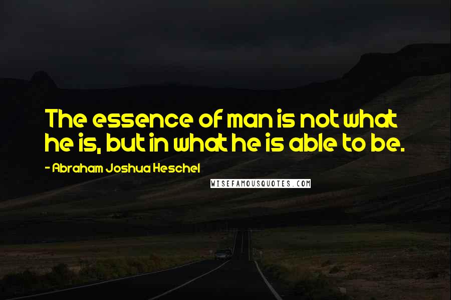 Abraham Joshua Heschel Quotes: The essence of man is not what he is, but in what he is able to be.