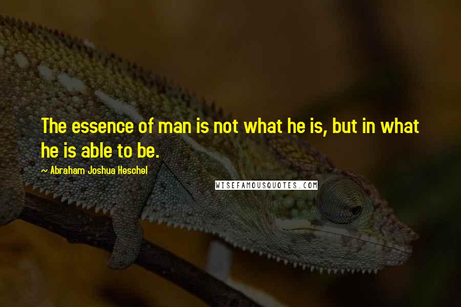 Abraham Joshua Heschel Quotes: The essence of man is not what he is, but in what he is able to be.