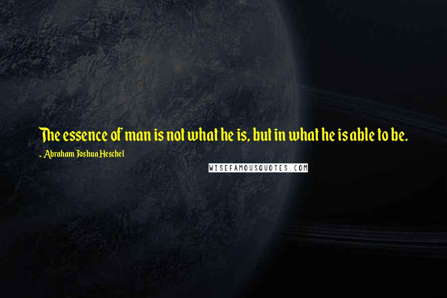 Abraham Joshua Heschel Quotes: The essence of man is not what he is, but in what he is able to be.