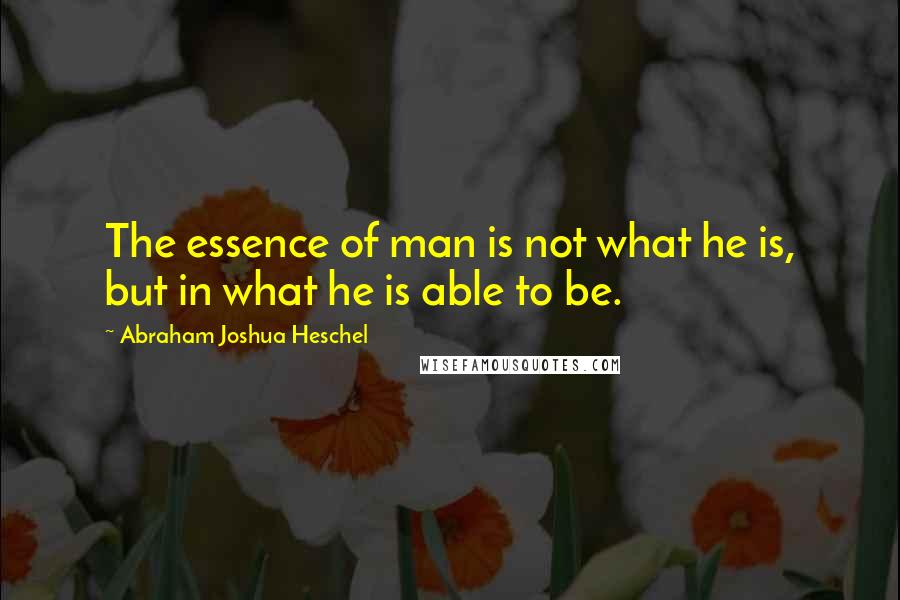 Abraham Joshua Heschel Quotes: The essence of man is not what he is, but in what he is able to be.