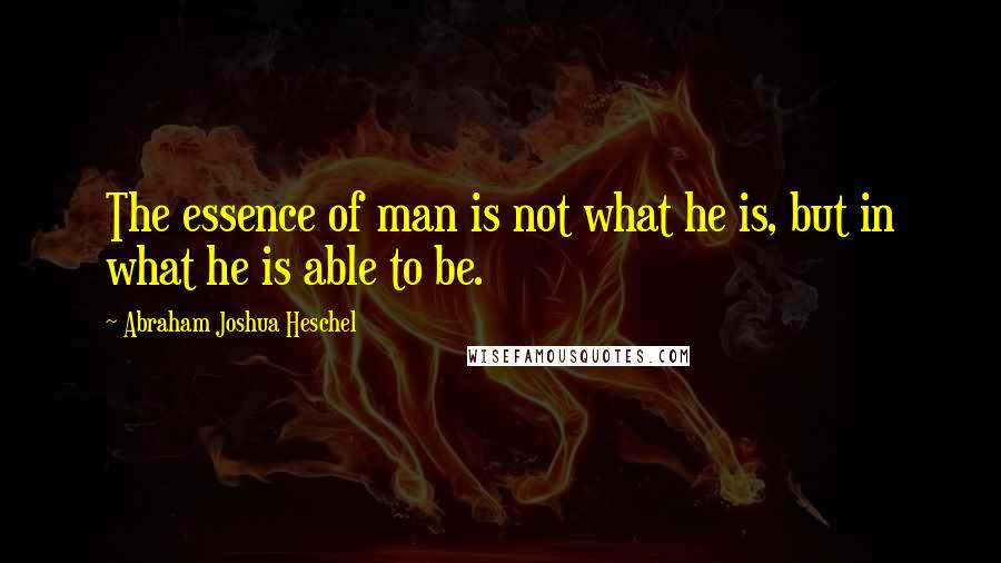 Abraham Joshua Heschel Quotes: The essence of man is not what he is, but in what he is able to be.