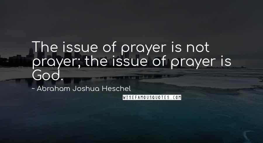 Abraham Joshua Heschel Quotes: The issue of prayer is not prayer; the issue of prayer is God.