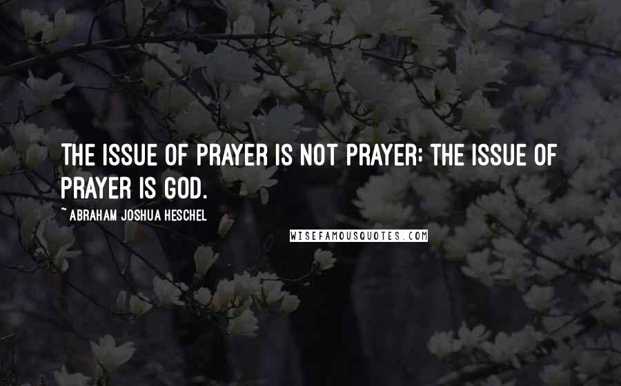 Abraham Joshua Heschel Quotes: The issue of prayer is not prayer; the issue of prayer is God.