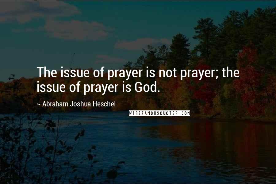 Abraham Joshua Heschel Quotes: The issue of prayer is not prayer; the issue of prayer is God.