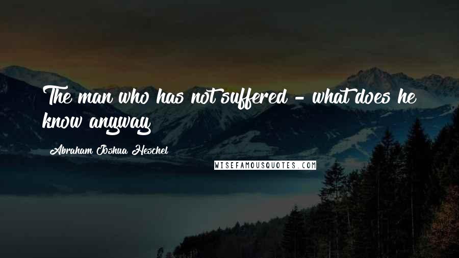 Abraham Joshua Heschel Quotes: The man who has not suffered - what does he know anyway?